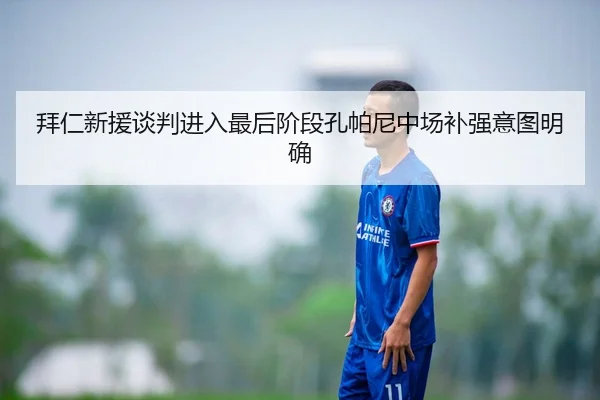 拜仁新援谈判进入最后阶段孔帕尼中场补强意图明确